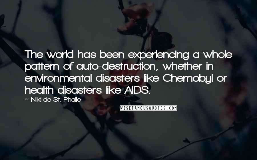 Niki De St. Phalle Quotes: The world has been experiencing a whole pattern of auto-destruction, whether in environmental disasters like Chernobyl or health disasters like AIDS.