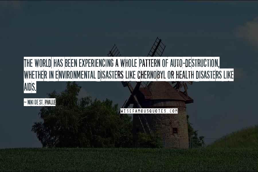 Niki De St. Phalle Quotes: The world has been experiencing a whole pattern of auto-destruction, whether in environmental disasters like Chernobyl or health disasters like AIDS.