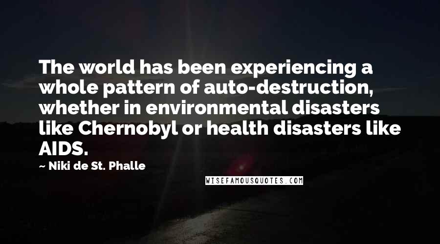 Niki De St. Phalle Quotes: The world has been experiencing a whole pattern of auto-destruction, whether in environmental disasters like Chernobyl or health disasters like AIDS.