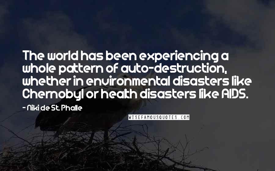 Niki De St. Phalle Quotes: The world has been experiencing a whole pattern of auto-destruction, whether in environmental disasters like Chernobyl or health disasters like AIDS.