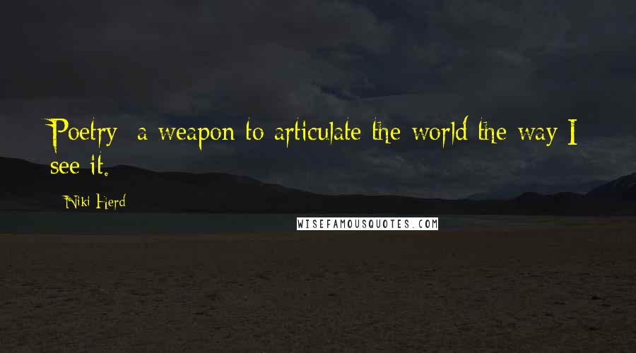 Niki Herd Quotes: Poetry: a weapon to articulate the world the way I see it.~