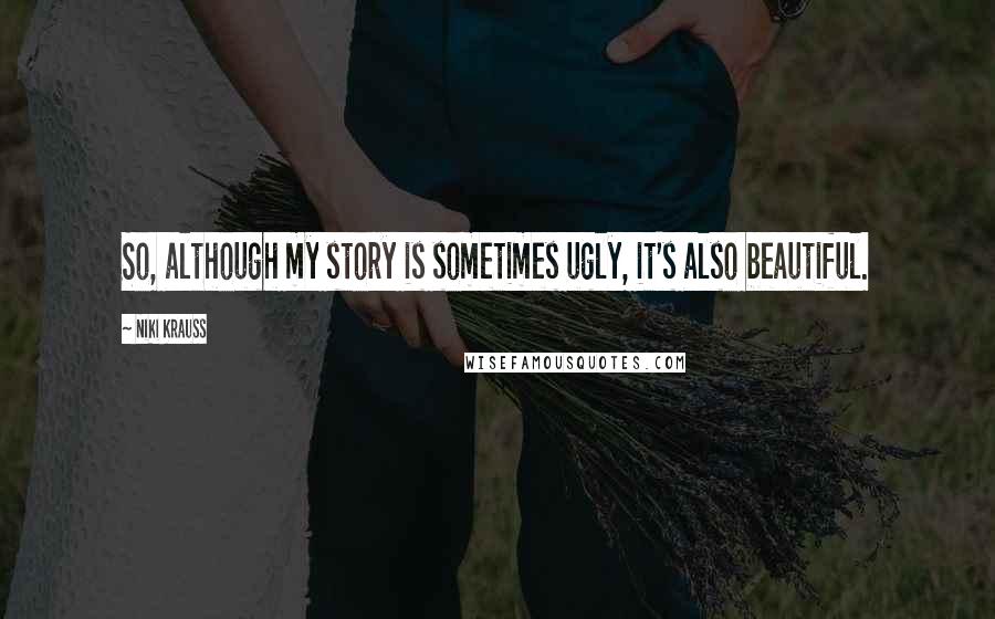 Niki Krauss Quotes: So, although my story is sometimes ugly, it's also beautiful.