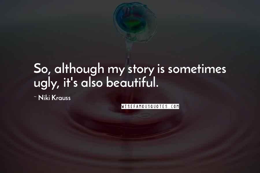 Niki Krauss Quotes: So, although my story is sometimes ugly, it's also beautiful.