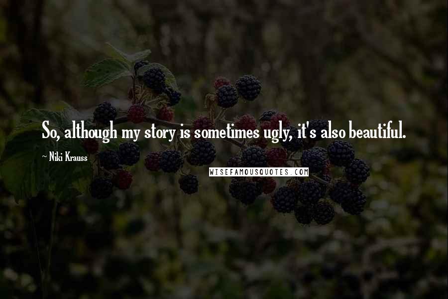 Niki Krauss Quotes: So, although my story is sometimes ugly, it's also beautiful.