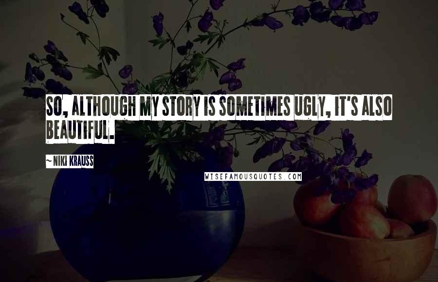 Niki Krauss Quotes: So, although my story is sometimes ugly, it's also beautiful.