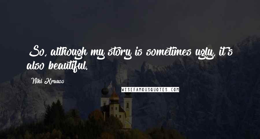 Niki Krauss Quotes: So, although my story is sometimes ugly, it's also beautiful.