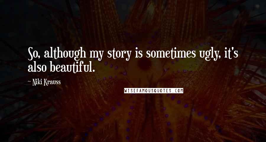 Niki Krauss Quotes: So, although my story is sometimes ugly, it's also beautiful.