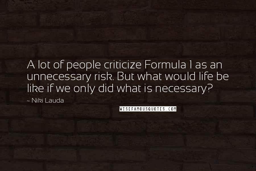 Niki Lauda Quotes: A lot of people criticize Formula 1 as an unnecessary risk. But what would life be like if we only did what is necessary?