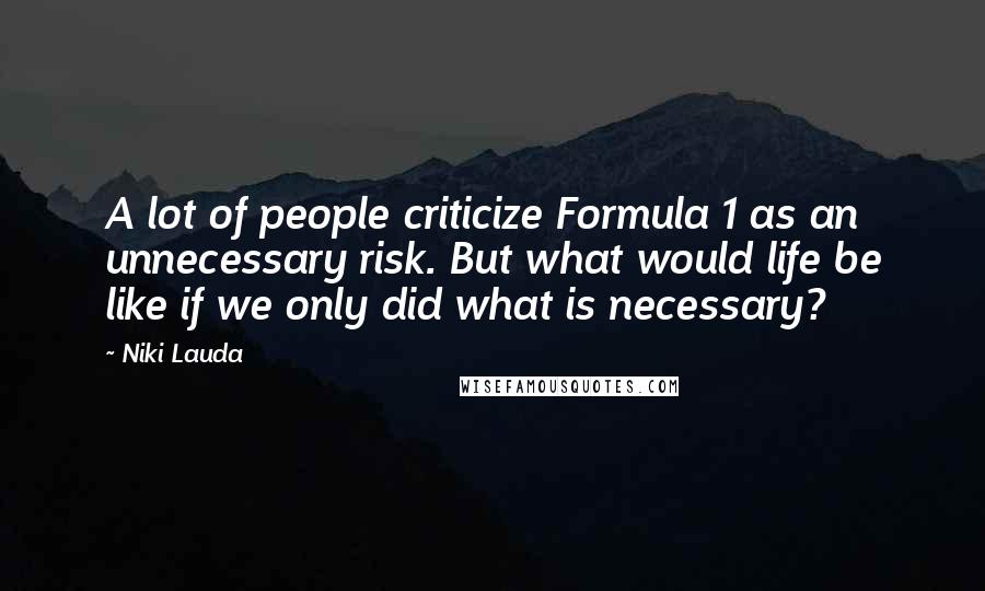 Niki Lauda Quotes: A lot of people criticize Formula 1 as an unnecessary risk. But what would life be like if we only did what is necessary?
