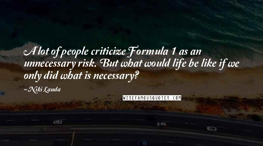 Niki Lauda Quotes: A lot of people criticize Formula 1 as an unnecessary risk. But what would life be like if we only did what is necessary?