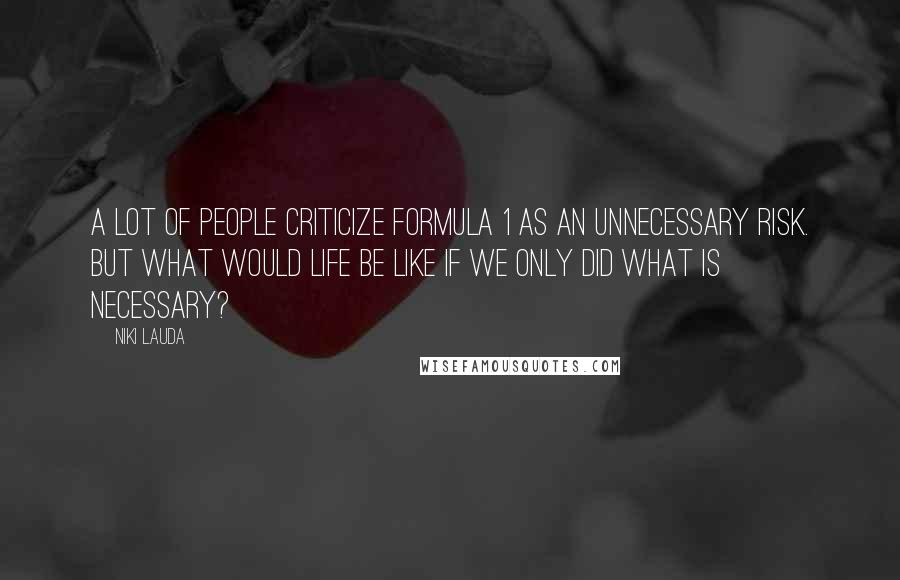 Niki Lauda Quotes: A lot of people criticize Formula 1 as an unnecessary risk. But what would life be like if we only did what is necessary?