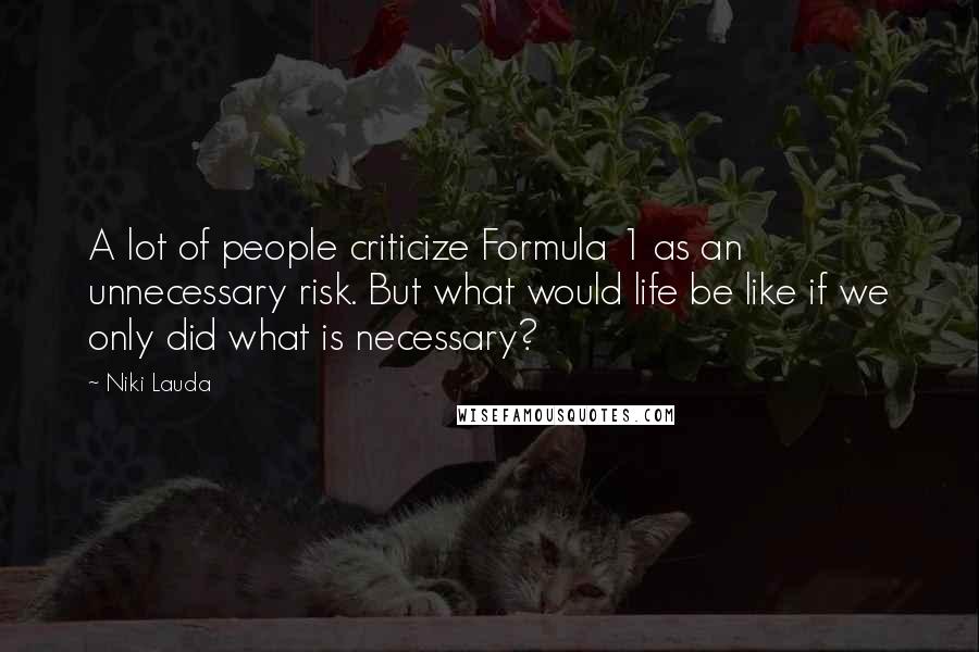 Niki Lauda Quotes: A lot of people criticize Formula 1 as an unnecessary risk. But what would life be like if we only did what is necessary?