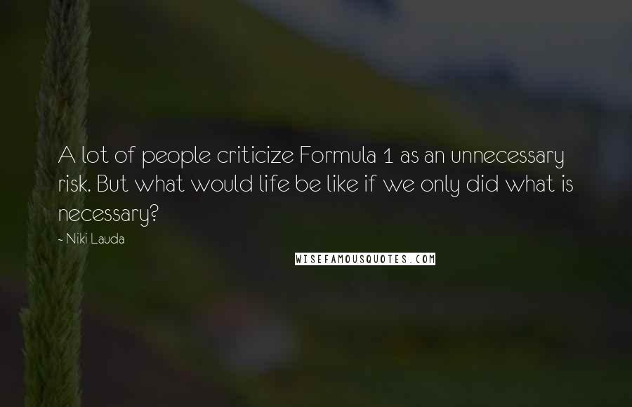Niki Lauda Quotes: A lot of people criticize Formula 1 as an unnecessary risk. But what would life be like if we only did what is necessary?