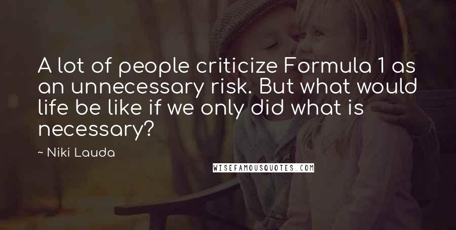 Niki Lauda Quotes: A lot of people criticize Formula 1 as an unnecessary risk. But what would life be like if we only did what is necessary?