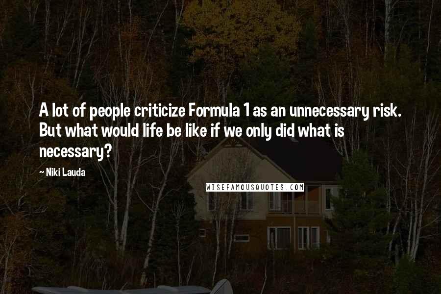 Niki Lauda Quotes: A lot of people criticize Formula 1 as an unnecessary risk. But what would life be like if we only did what is necessary?