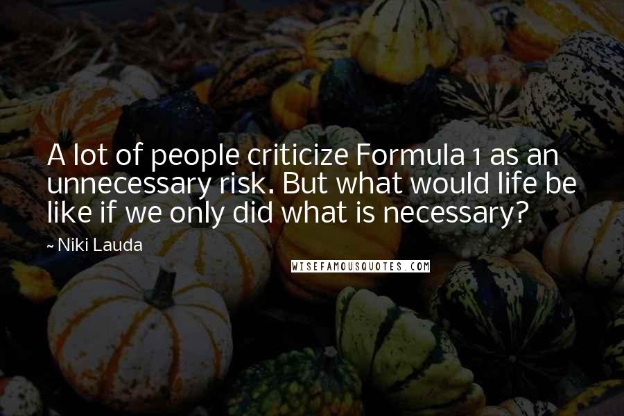 Niki Lauda Quotes: A lot of people criticize Formula 1 as an unnecessary risk. But what would life be like if we only did what is necessary?