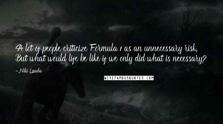 Niki Lauda Quotes: A lot of people criticize Formula 1 as an unnecessary risk. But what would life be like if we only did what is necessary?