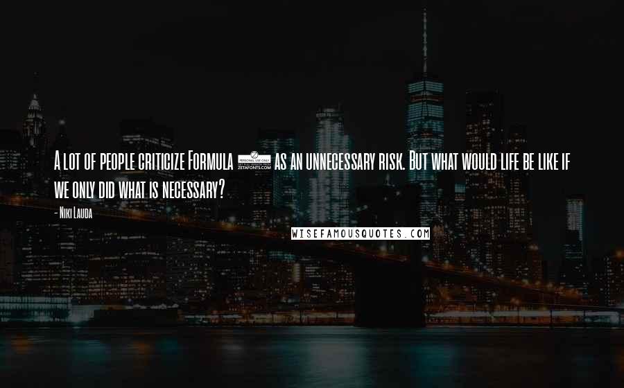 Niki Lauda Quotes: A lot of people criticize Formula 1 as an unnecessary risk. But what would life be like if we only did what is necessary?