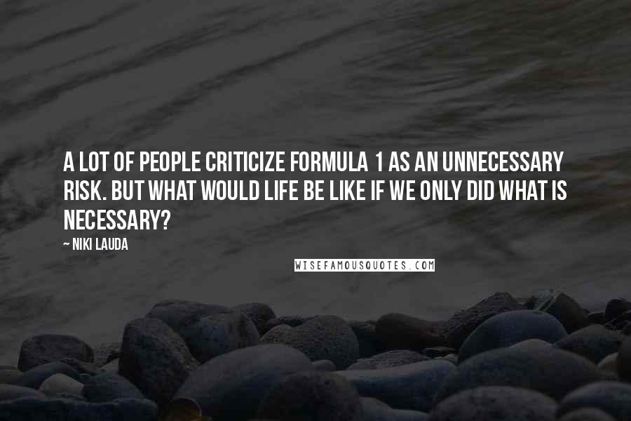 Niki Lauda Quotes: A lot of people criticize Formula 1 as an unnecessary risk. But what would life be like if we only did what is necessary?