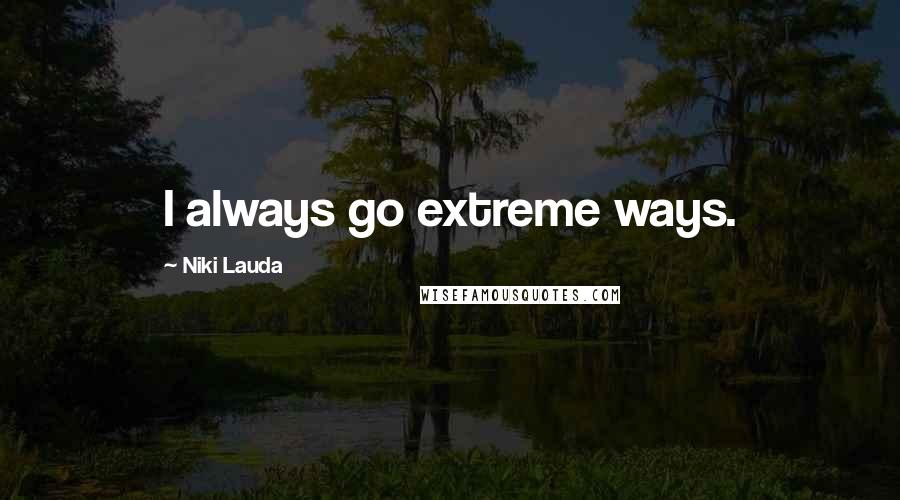 Niki Lauda Quotes: I always go extreme ways.