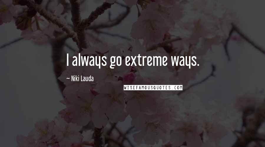 Niki Lauda Quotes: I always go extreme ways.