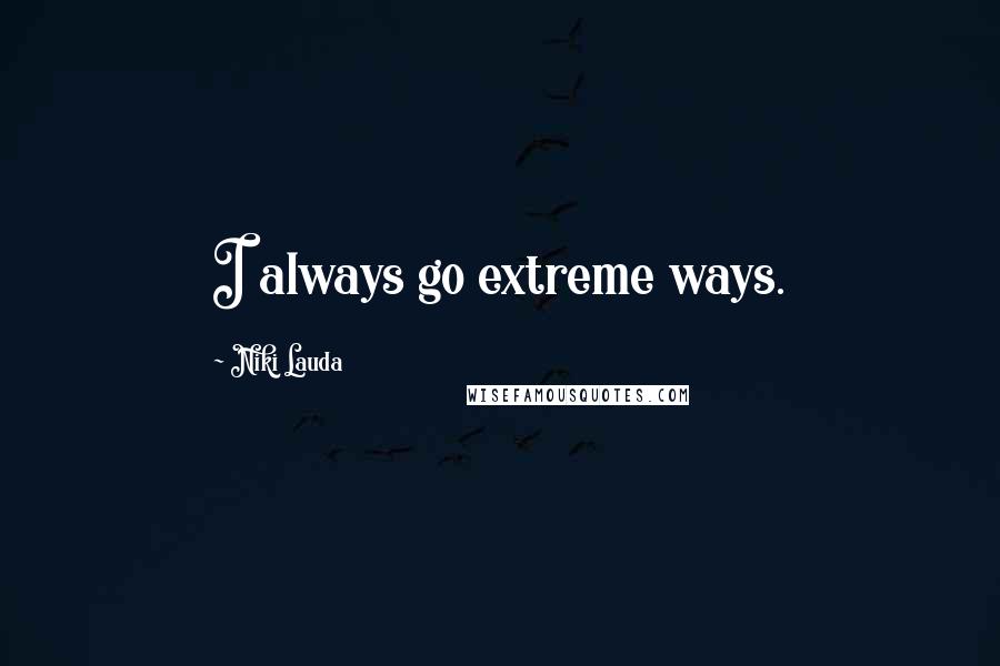 Niki Lauda Quotes: I always go extreme ways.