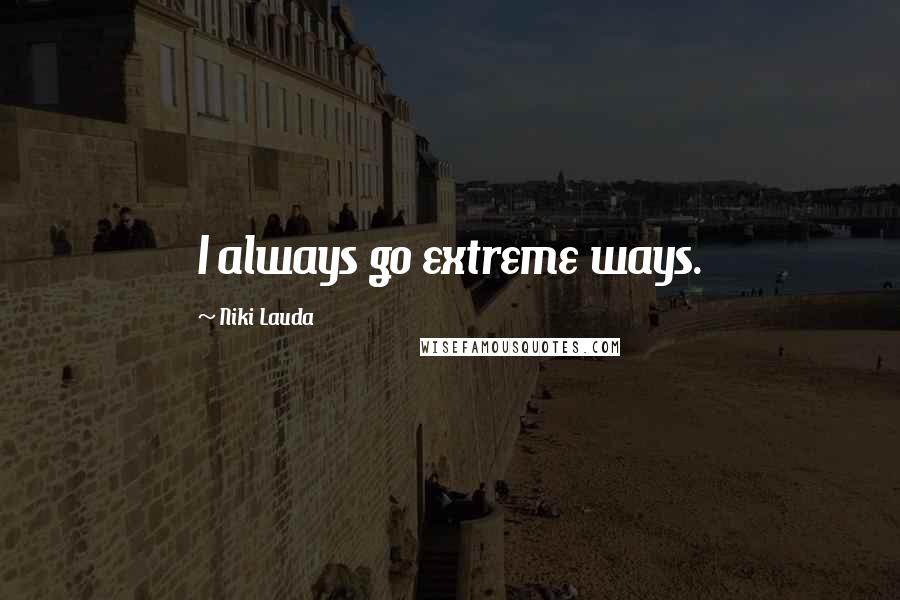 Niki Lauda Quotes: I always go extreme ways.