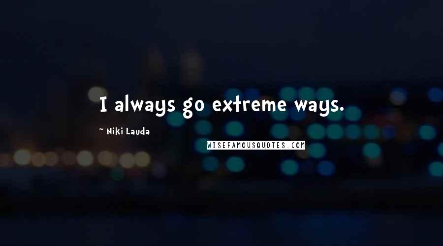 Niki Lauda Quotes: I always go extreme ways.