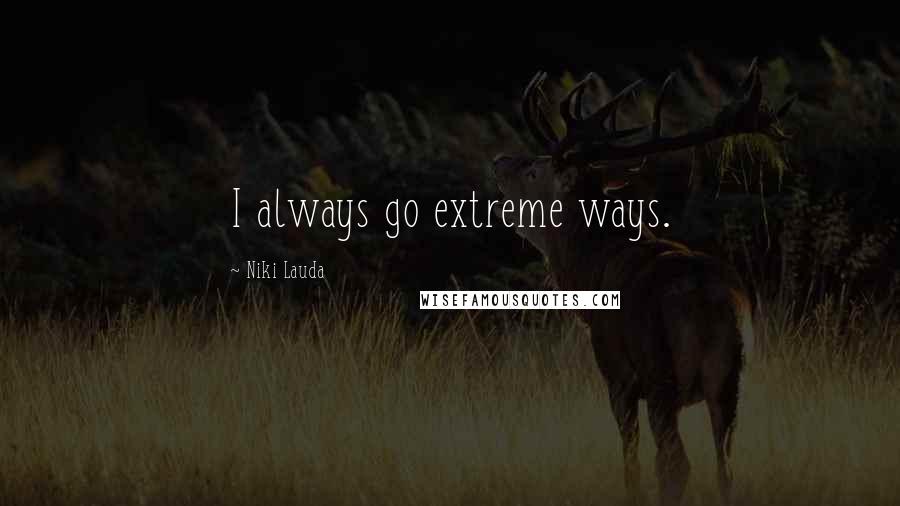 Niki Lauda Quotes: I always go extreme ways.