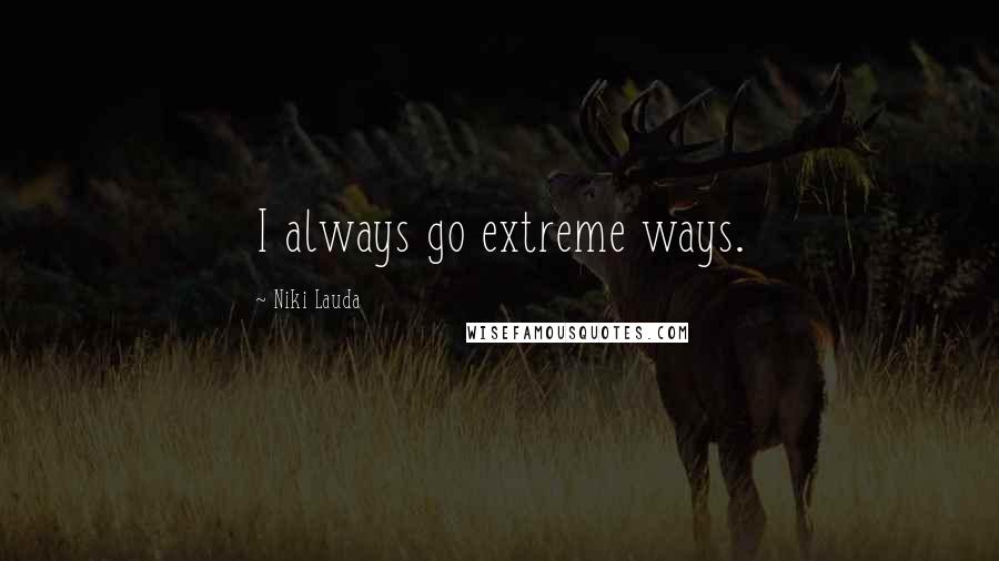 Niki Lauda Quotes: I always go extreme ways.