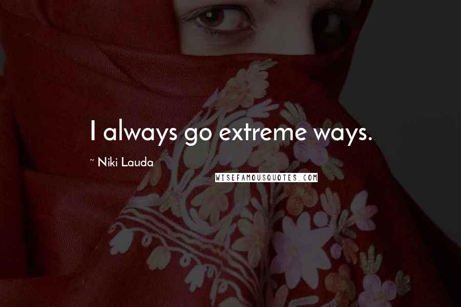 Niki Lauda Quotes: I always go extreme ways.