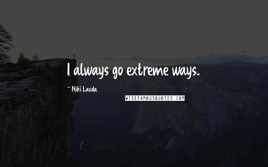 Niki Lauda Quotes: I always go extreme ways.