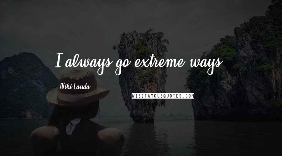 Niki Lauda Quotes: I always go extreme ways.