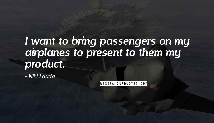 Niki Lauda Quotes: I want to bring passengers on my airplanes to present to them my product.