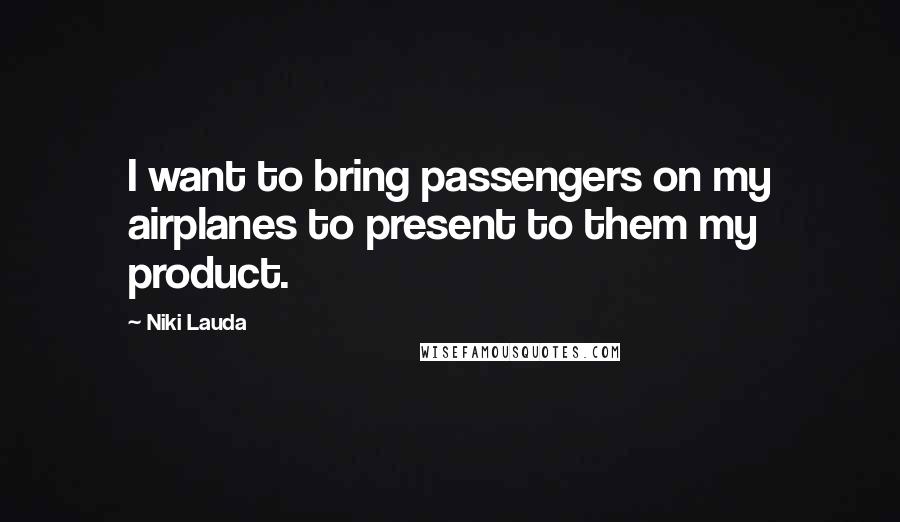 Niki Lauda Quotes: I want to bring passengers on my airplanes to present to them my product.