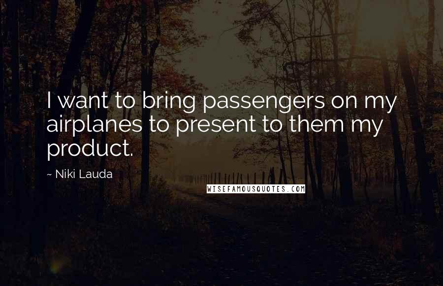 Niki Lauda Quotes: I want to bring passengers on my airplanes to present to them my product.