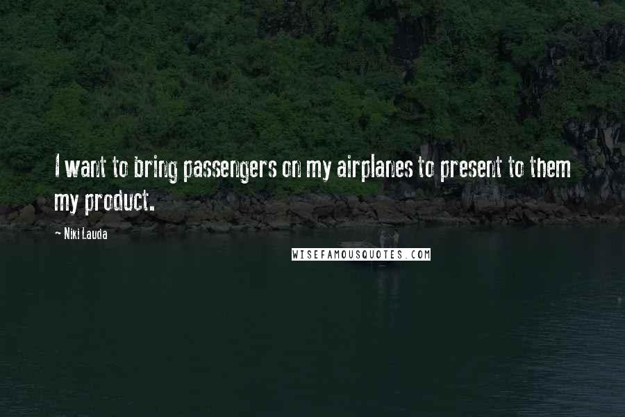 Niki Lauda Quotes: I want to bring passengers on my airplanes to present to them my product.