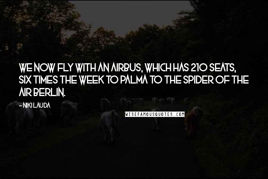 Niki Lauda Quotes: We now fly with an airbus, which has 210 seats, six times the week to Palma to the spider of the air Berlin.