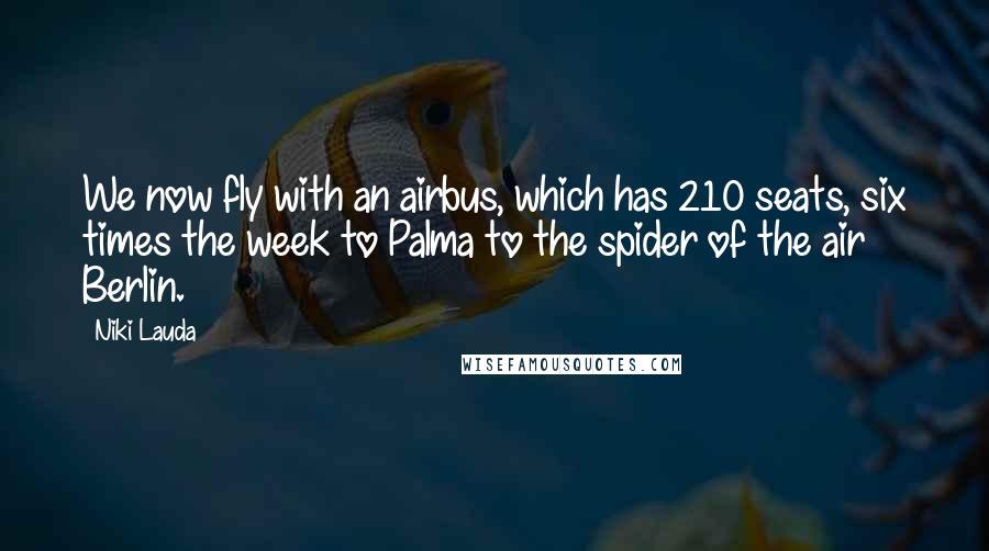 Niki Lauda Quotes: We now fly with an airbus, which has 210 seats, six times the week to Palma to the spider of the air Berlin.