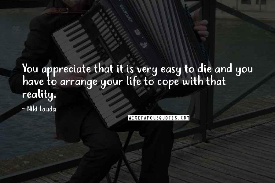 Niki Lauda Quotes: You appreciate that it is very easy to die and you have to arrange your life to cope with that reality.