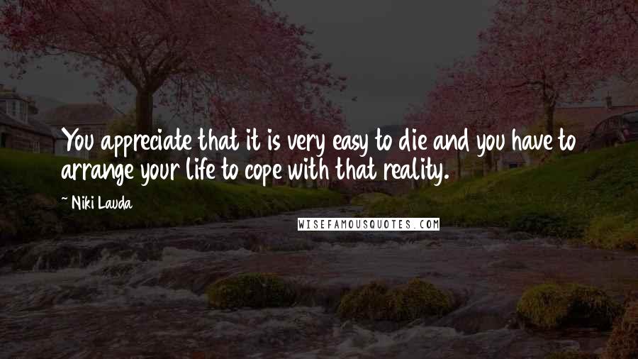 Niki Lauda Quotes: You appreciate that it is very easy to die and you have to arrange your life to cope with that reality.