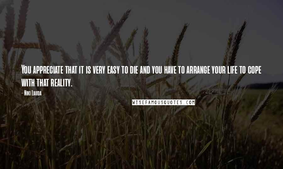 Niki Lauda Quotes: You appreciate that it is very easy to die and you have to arrange your life to cope with that reality.