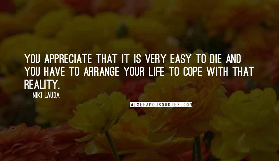 Niki Lauda Quotes: You appreciate that it is very easy to die and you have to arrange your life to cope with that reality.