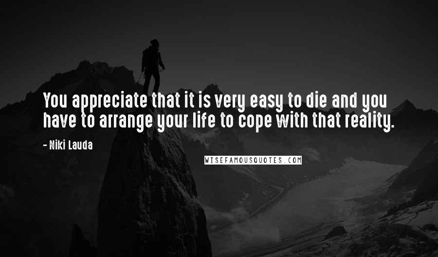 Niki Lauda Quotes: You appreciate that it is very easy to die and you have to arrange your life to cope with that reality.