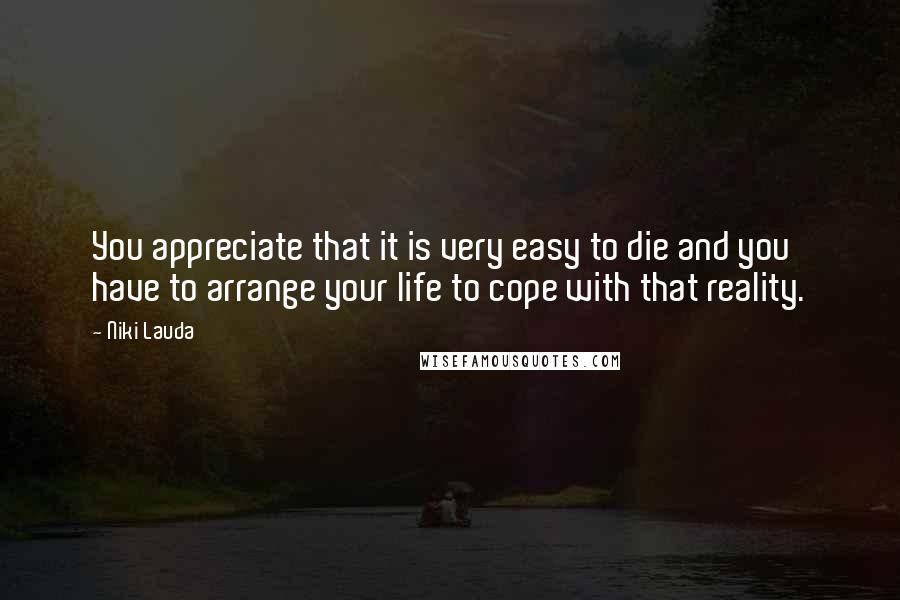 Niki Lauda Quotes: You appreciate that it is very easy to die and you have to arrange your life to cope with that reality.