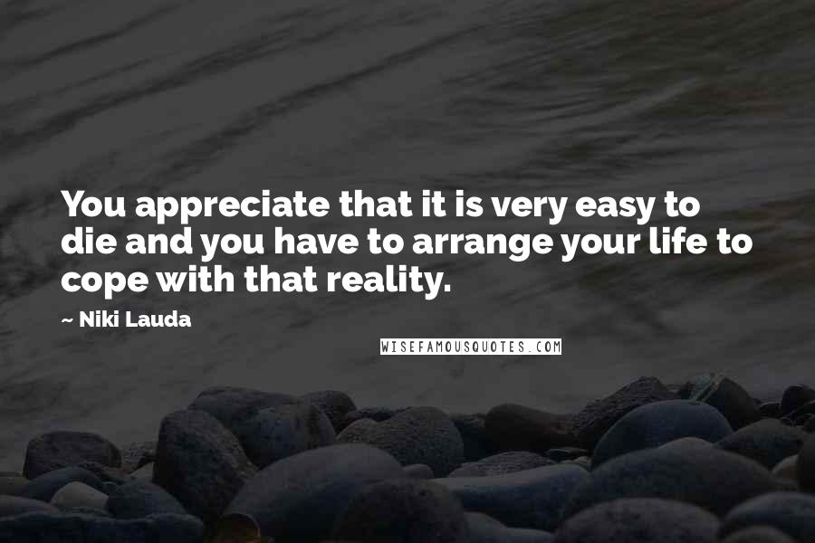 Niki Lauda Quotes: You appreciate that it is very easy to die and you have to arrange your life to cope with that reality.