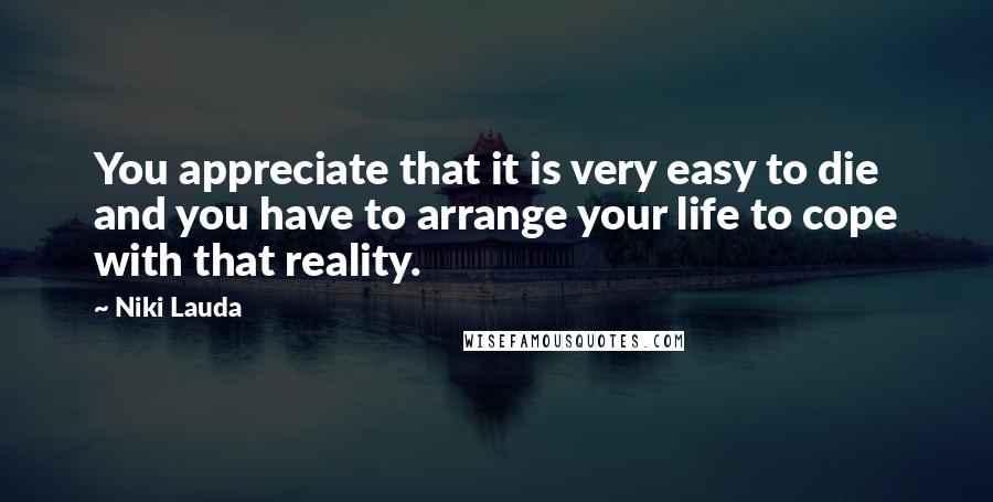 Niki Lauda Quotes: You appreciate that it is very easy to die and you have to arrange your life to cope with that reality.