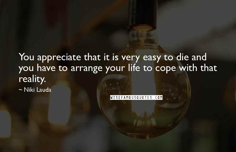 Niki Lauda Quotes: You appreciate that it is very easy to die and you have to arrange your life to cope with that reality.