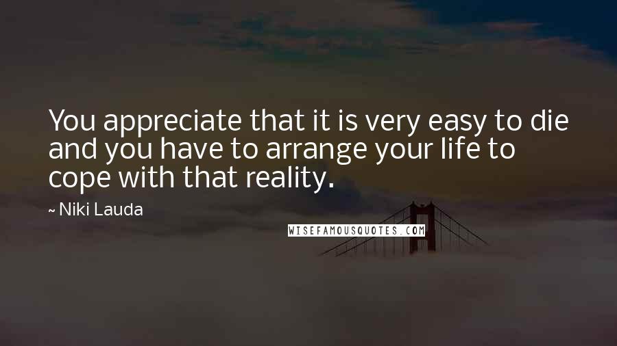 Niki Lauda Quotes: You appreciate that it is very easy to die and you have to arrange your life to cope with that reality.