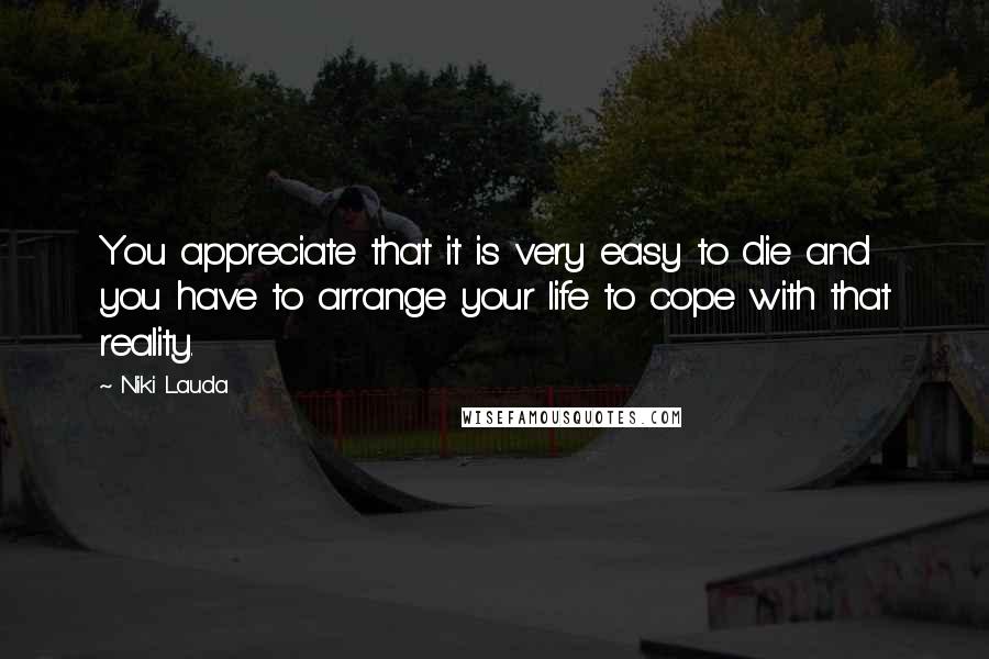 Niki Lauda Quotes: You appreciate that it is very easy to die and you have to arrange your life to cope with that reality.